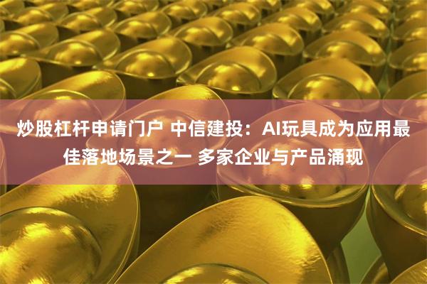 炒股杠杆申请门户 中信建投：AI玩具成为应用最佳落地场景之一