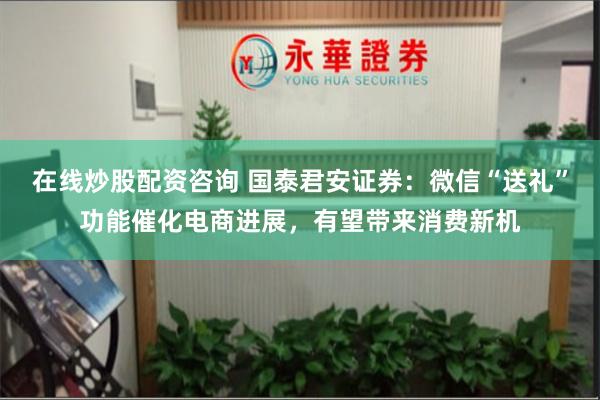 在线炒股配资咨询 国泰君安证券：微信“送礼”功能催化电商进展