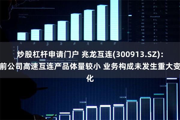 炒股杠杆申请门户 兆龙互连(300913.SZ)：目前公司高
