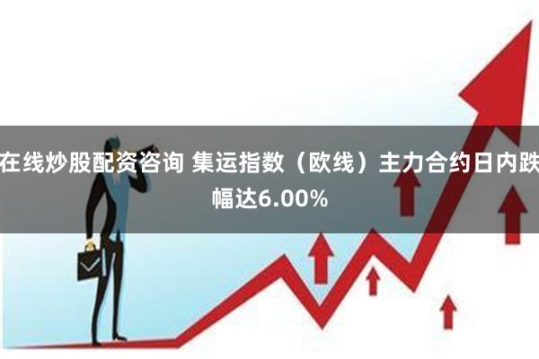 在线炒股配资咨询 集运指数（欧线）主力合约日内跌幅达6.00