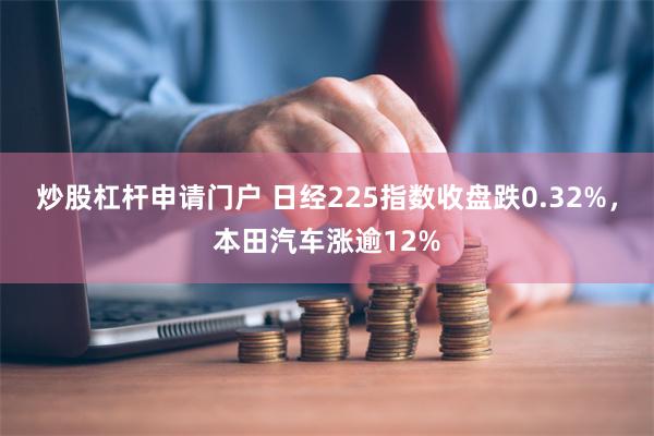 炒股杠杆申请门户 日经225指数收盘跌0.32%，本田汽车涨