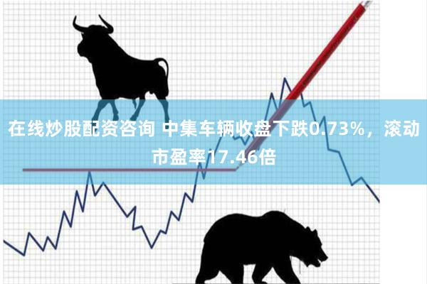在线炒股配资咨询 中集车辆收盘下跌0.73%，滚动市盈率17