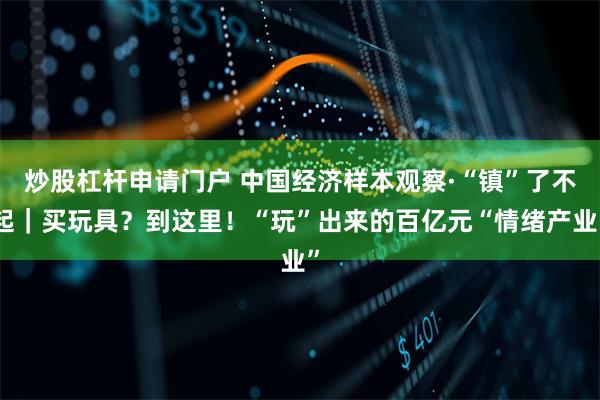 炒股杠杆申请门户 中国经济样本观察·“镇”了不起｜买玩具？到