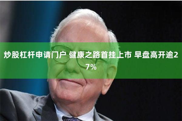 炒股杠杆申请门户 健康之路首挂上市 早盘高开逾27%