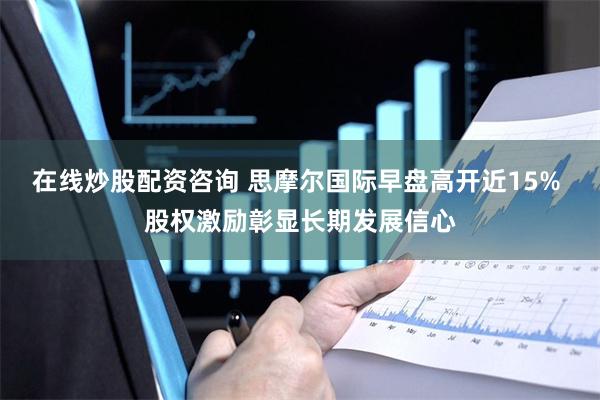 在线炒股配资咨询 思摩尔国际早盘高开近15% 股权激励彰显长